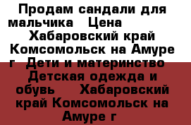 Продам сандали для мальчика › Цена ­ 250-300 - Хабаровский край, Комсомольск-на-Амуре г. Дети и материнство » Детская одежда и обувь   . Хабаровский край,Комсомольск-на-Амуре г.